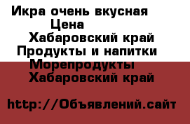 Икра очень вкусная!!! › Цена ­ 2 300 - Хабаровский край Продукты и напитки » Морепродукты   . Хабаровский край